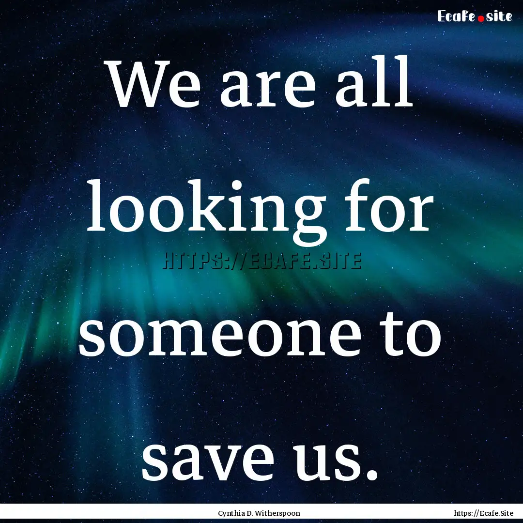 We are all looking for someone to save us..... : Quote by Cynthia D. Witherspoon