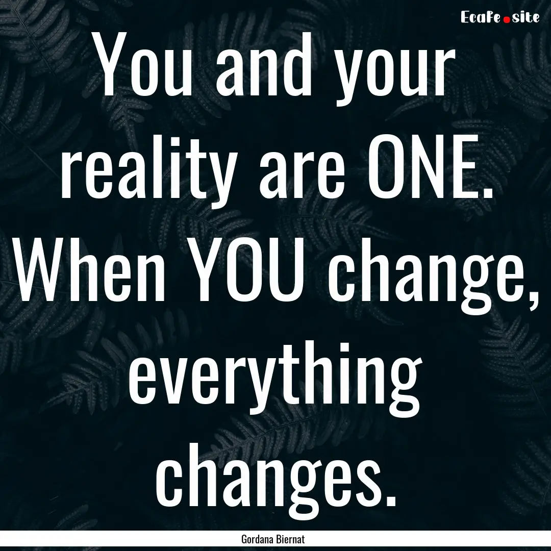 You and your reality are ONE. When YOU change,.... : Quote by Gordana Biernat