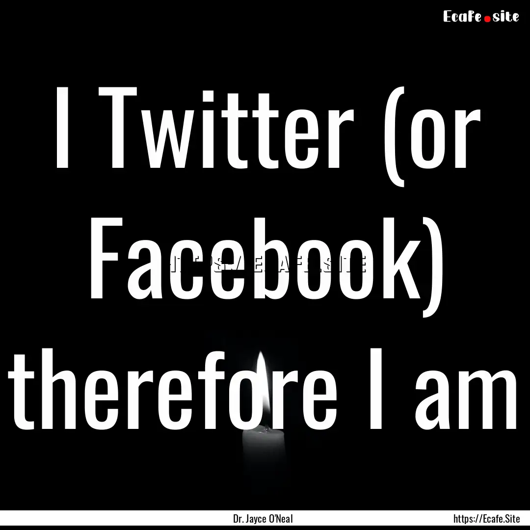 I Twitter (or Facebook) therefore I am : Quote by Dr. Jayce O'Neal