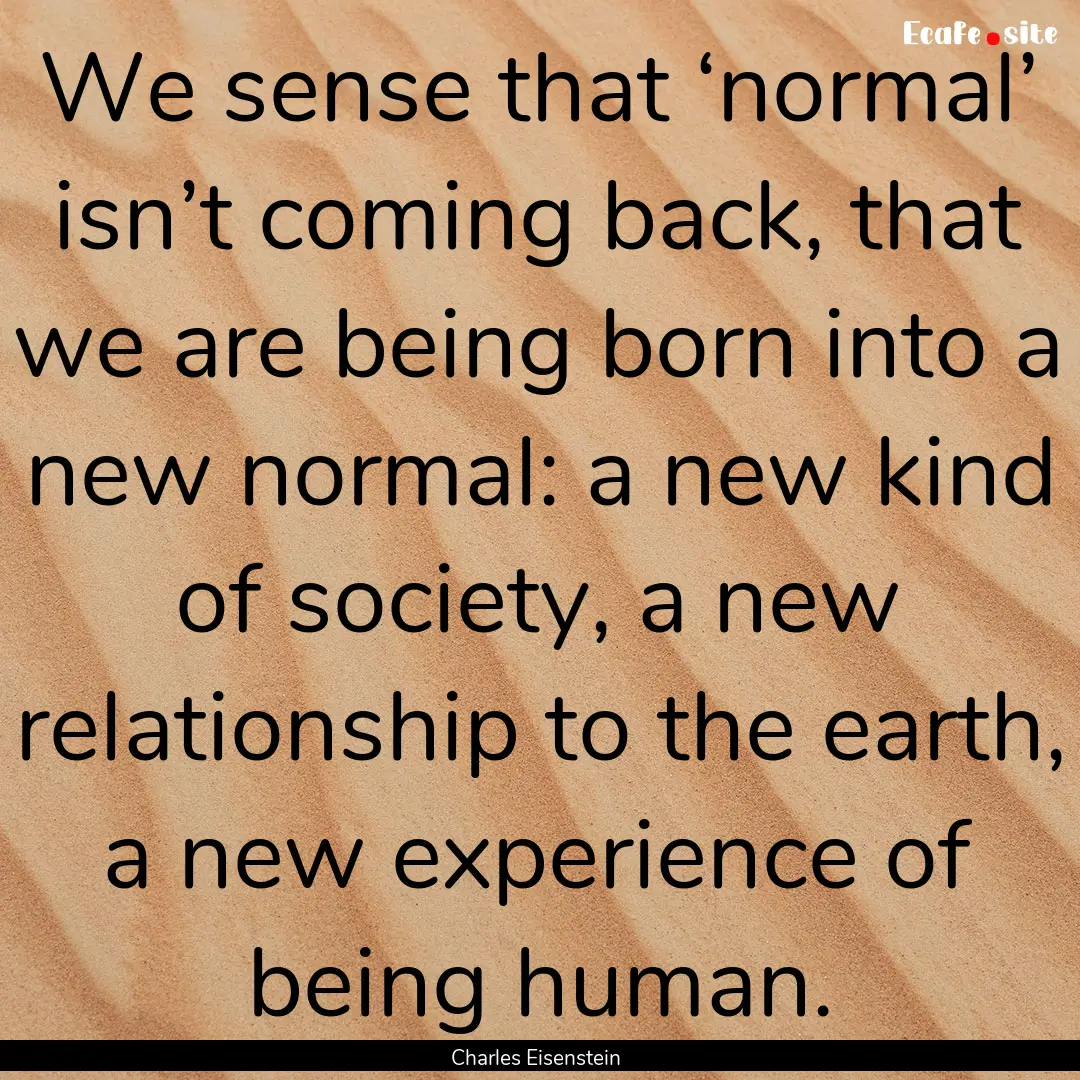 We sense that ‘normal’ isn’t coming.... : Quote by Charles Eisenstein