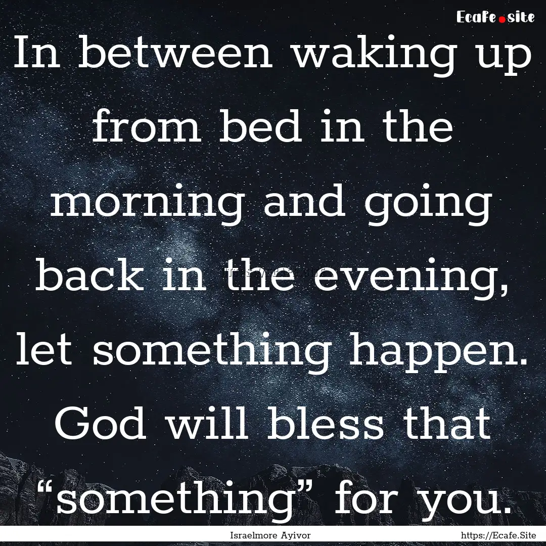 In between waking up from bed in the morning.... : Quote by Israelmore Ayivor