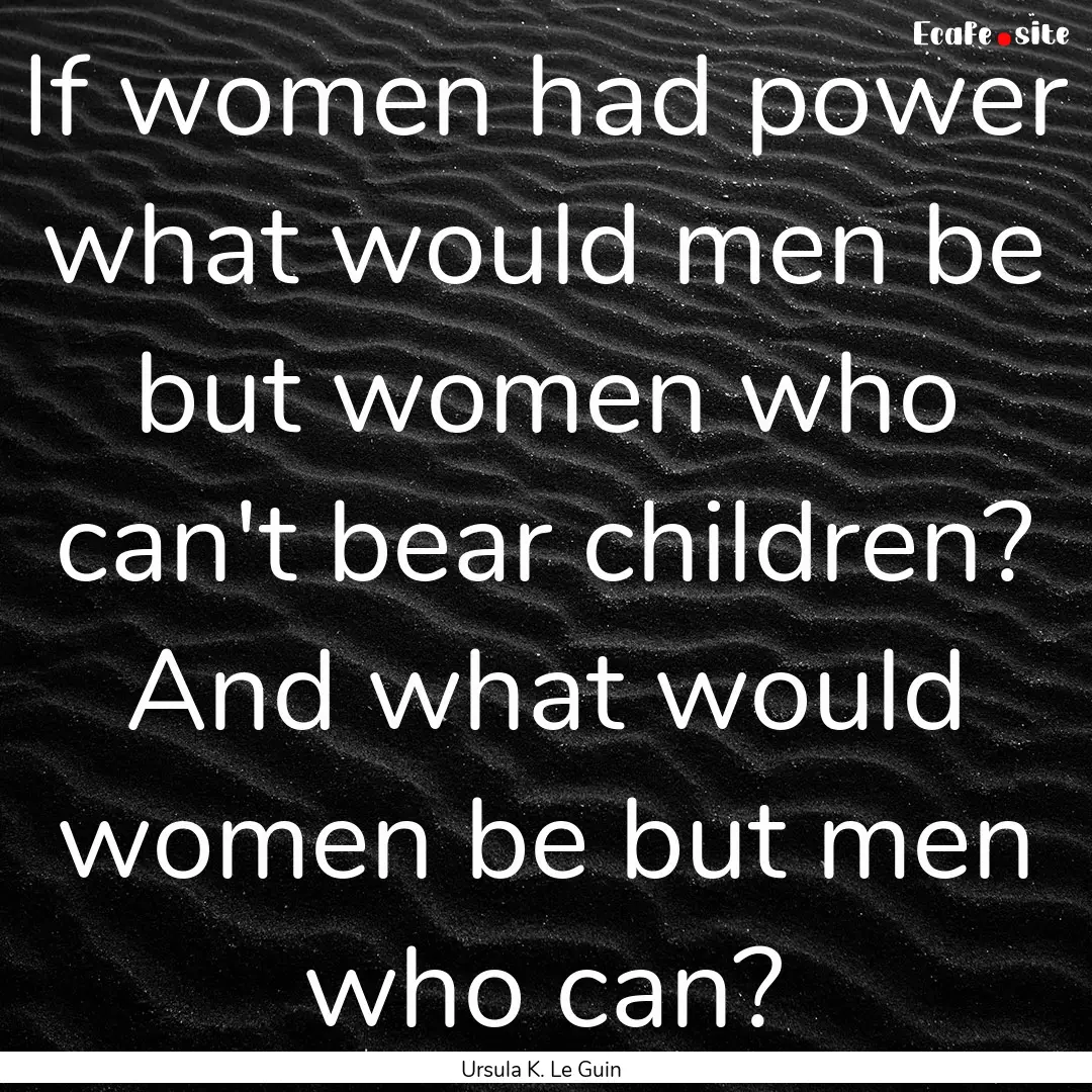 If women had power what would men be but.... : Quote by Ursula K. Le Guin