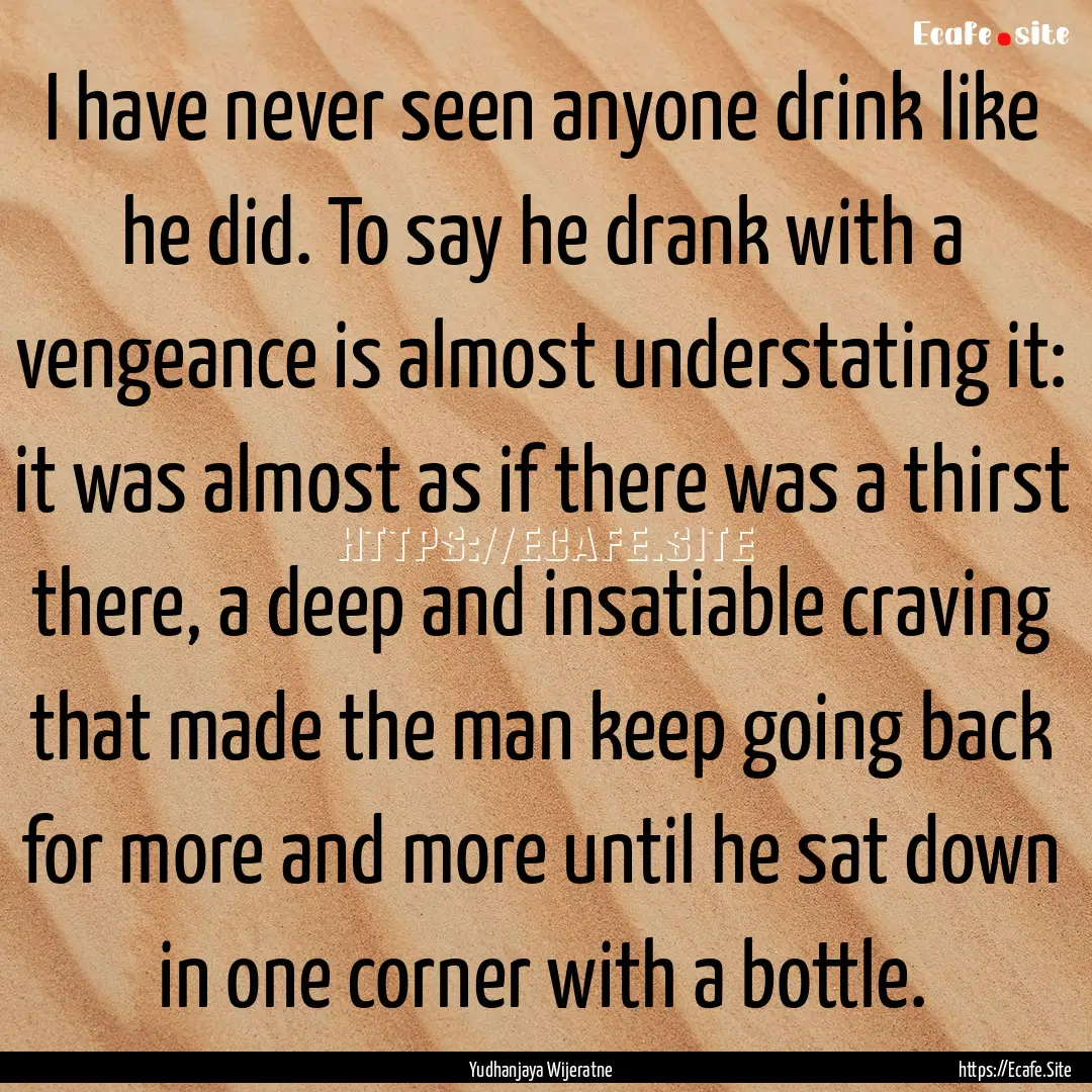 I have never seen anyone drink like he did..... : Quote by Yudhanjaya Wijeratne