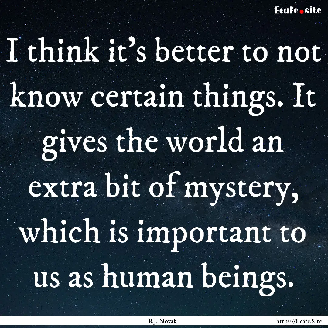 I think it's better to not know certain things..... : Quote by B.J. Novak