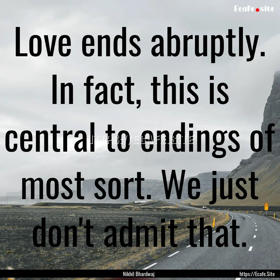 Love ends abruptly. In fact, this is central.... : Quote by Nikhil Bhardwaj