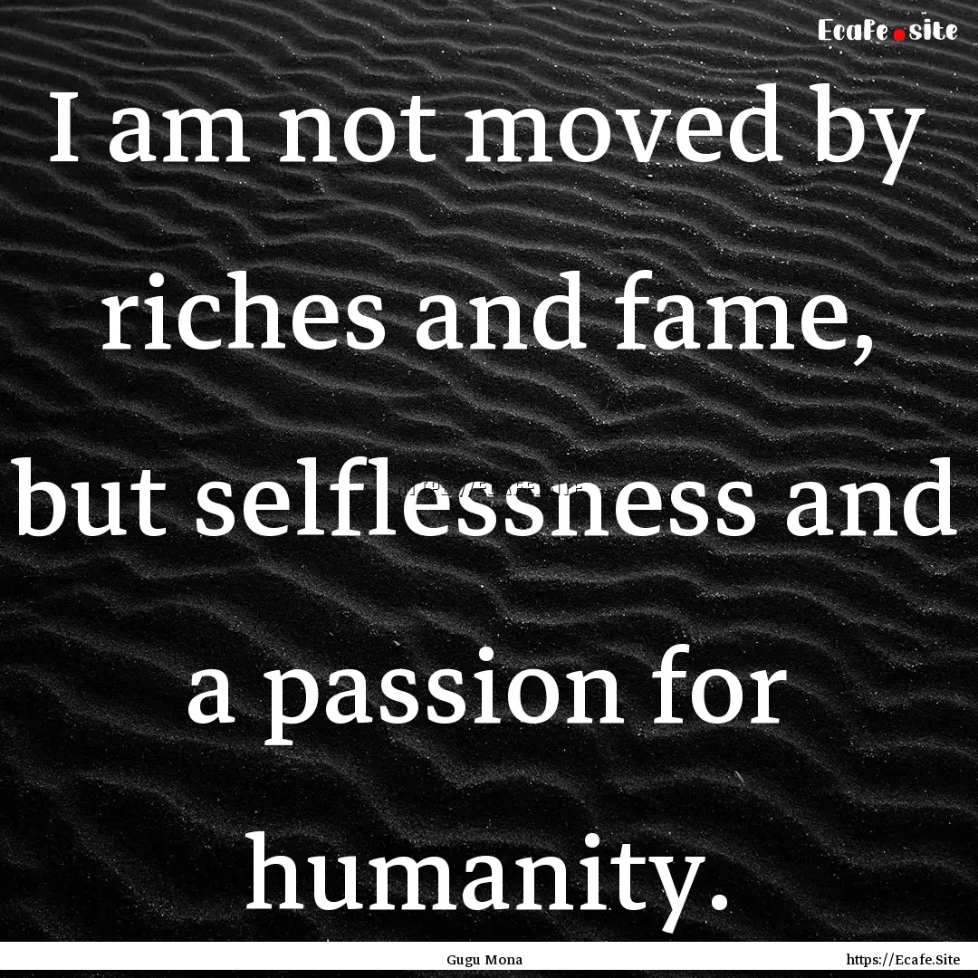 I am not moved by riches and fame, but selflessness.... : Quote by Gugu Mona