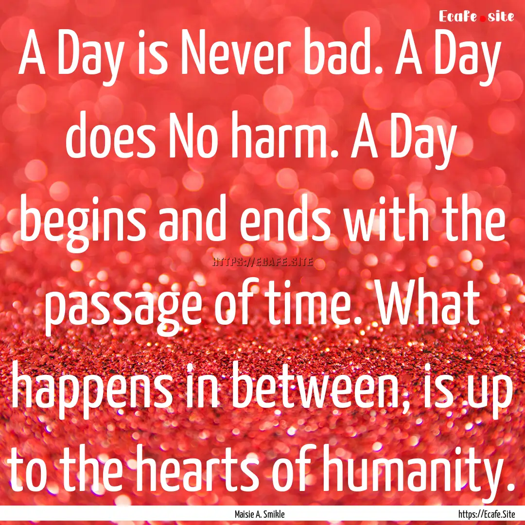 A Day is Never bad. A Day does No harm. A.... : Quote by Maisie A. Smikle