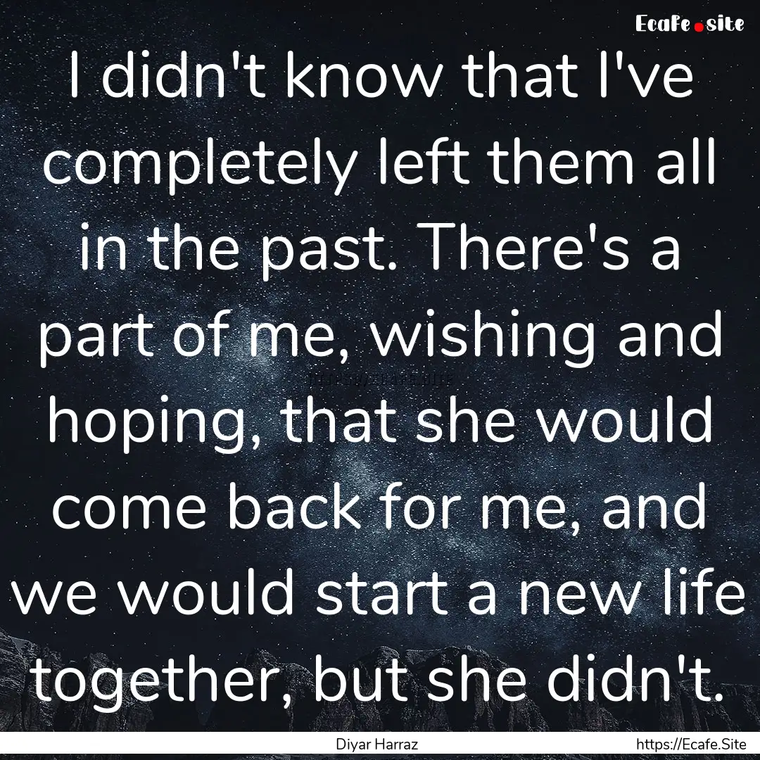 I didn't know that I've completely left them.... : Quote by Diyar Harraz