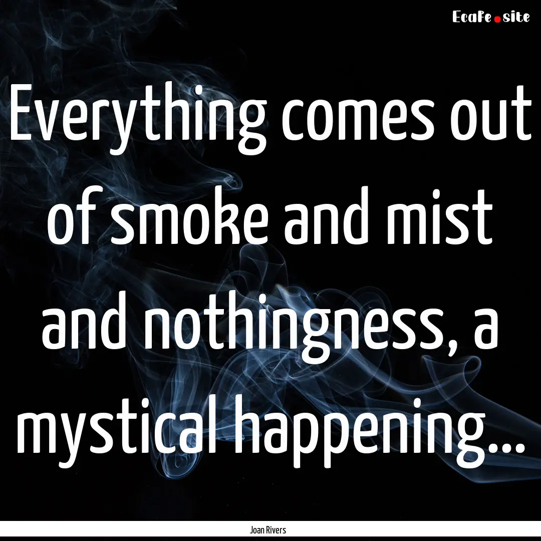 Everything comes out of smoke and mist and.... : Quote by Joan Rivers