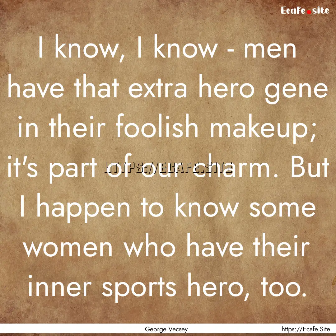 I know, I know - men have that extra hero.... : Quote by George Vecsey