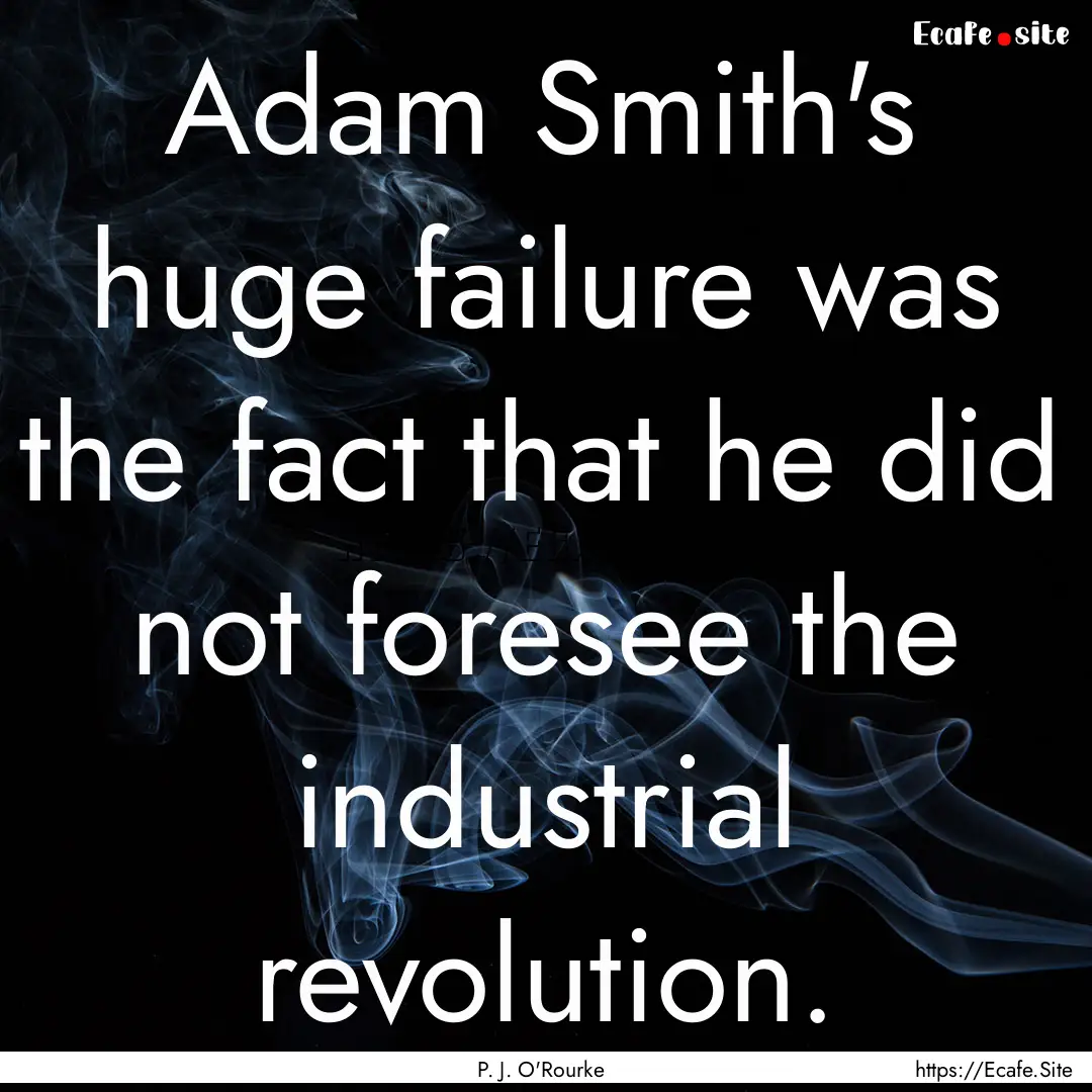 Adam Smith's huge failure was the fact that.... : Quote by P. J. O'Rourke