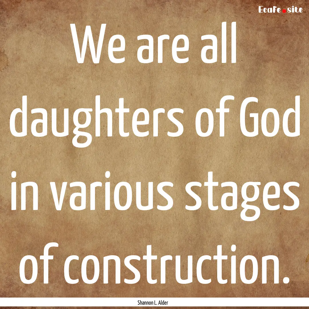 We are all daughters of God in various stages.... : Quote by Shannon L. Alder