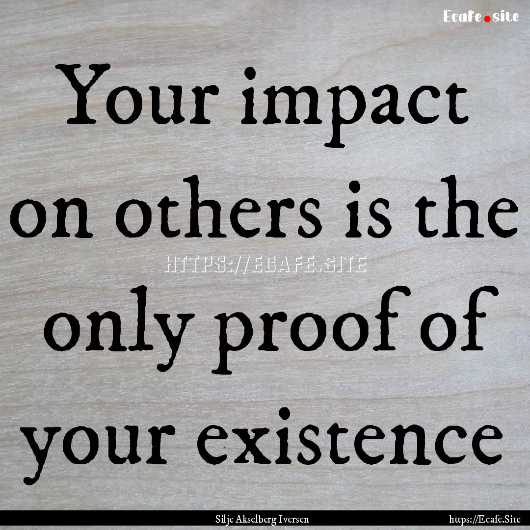 Your impact on others is the only proof of.... : Quote by Silje Akselberg Iversen