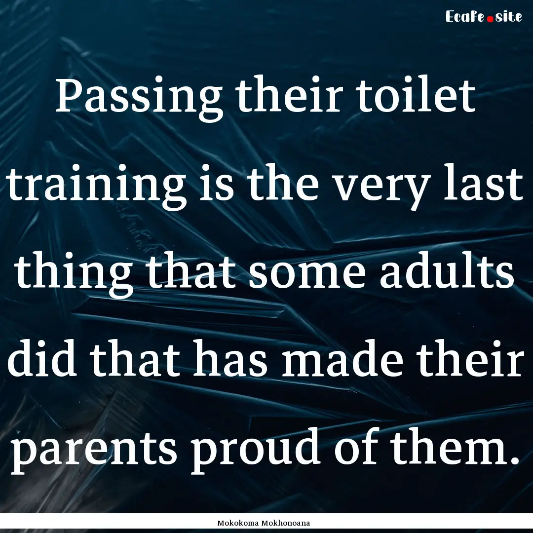 Passing their toilet training is the very.... : Quote by Mokokoma Mokhonoana