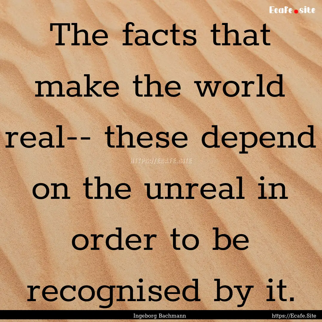 The facts that make the world real-- these.... : Quote by Ingeborg Bachmann