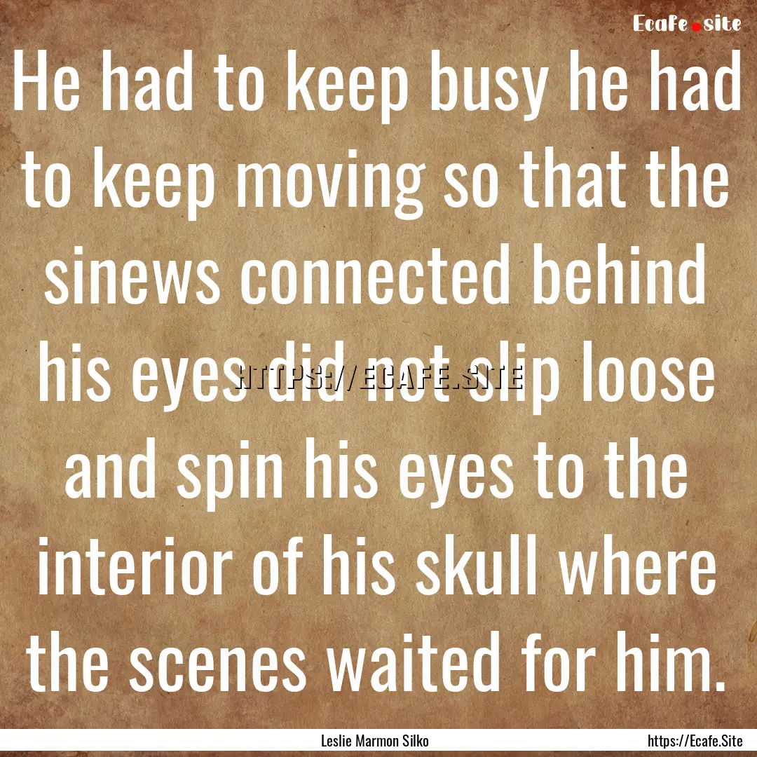 He had to keep busy he had to keep moving.... : Quote by Leslie Marmon Silko