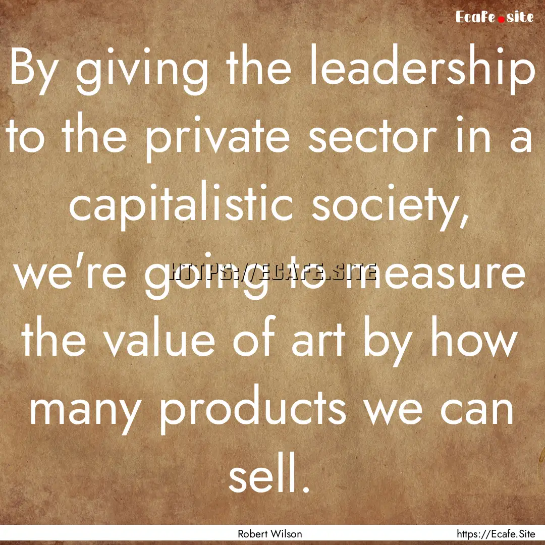 By giving the leadership to the private sector.... : Quote by Robert Wilson