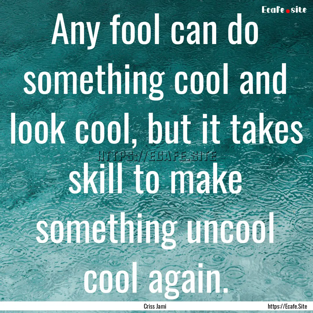 Any fool can do something cool and look cool,.... : Quote by Criss Jami