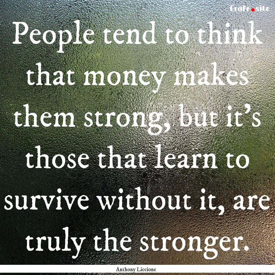 People tend to think that money makes them.... : Quote by Anthony Liccione