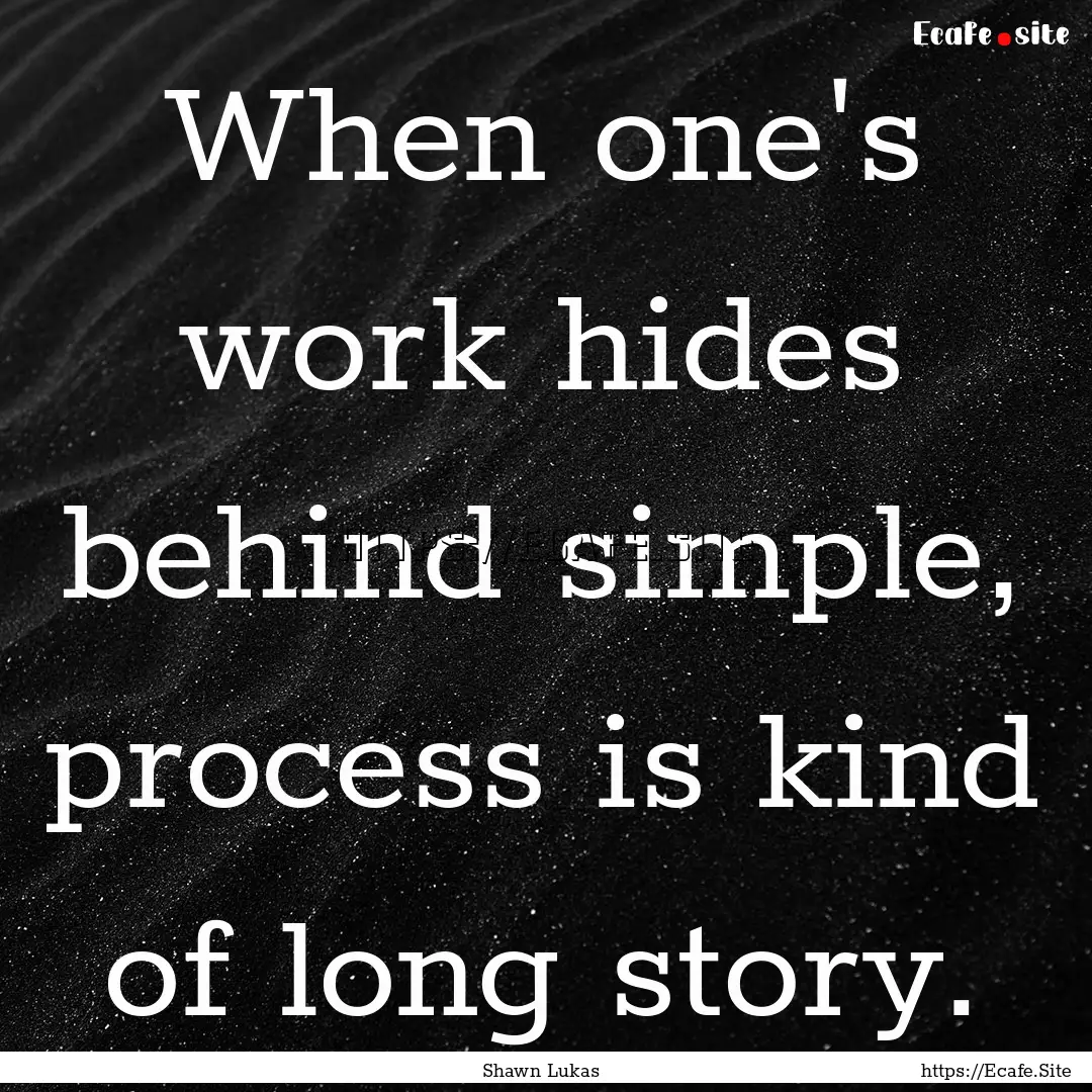 When one's work hides behind simple, process.... : Quote by Shawn Lukas