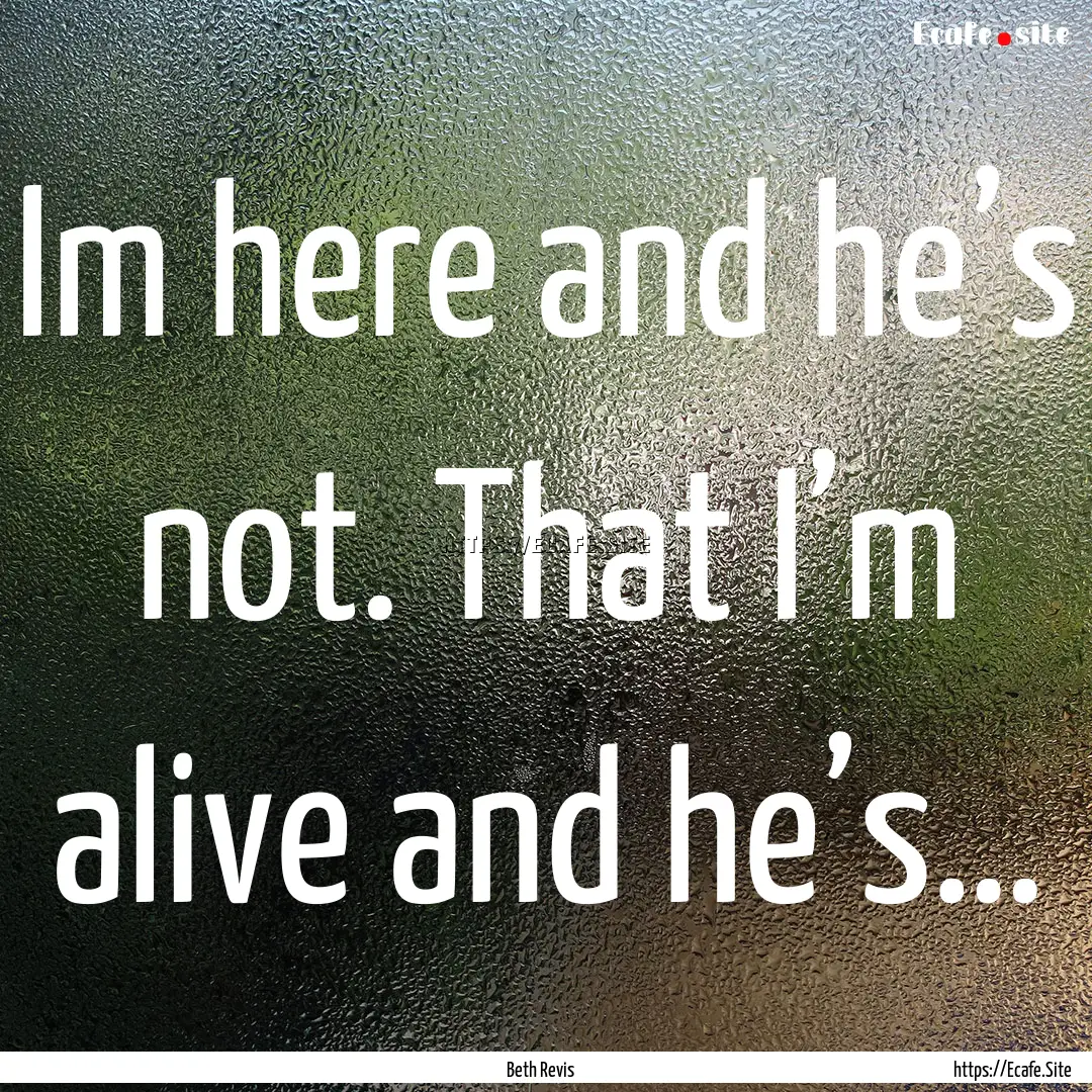 Im here and he’s not. That I’m alive.... : Quote by Beth Revis