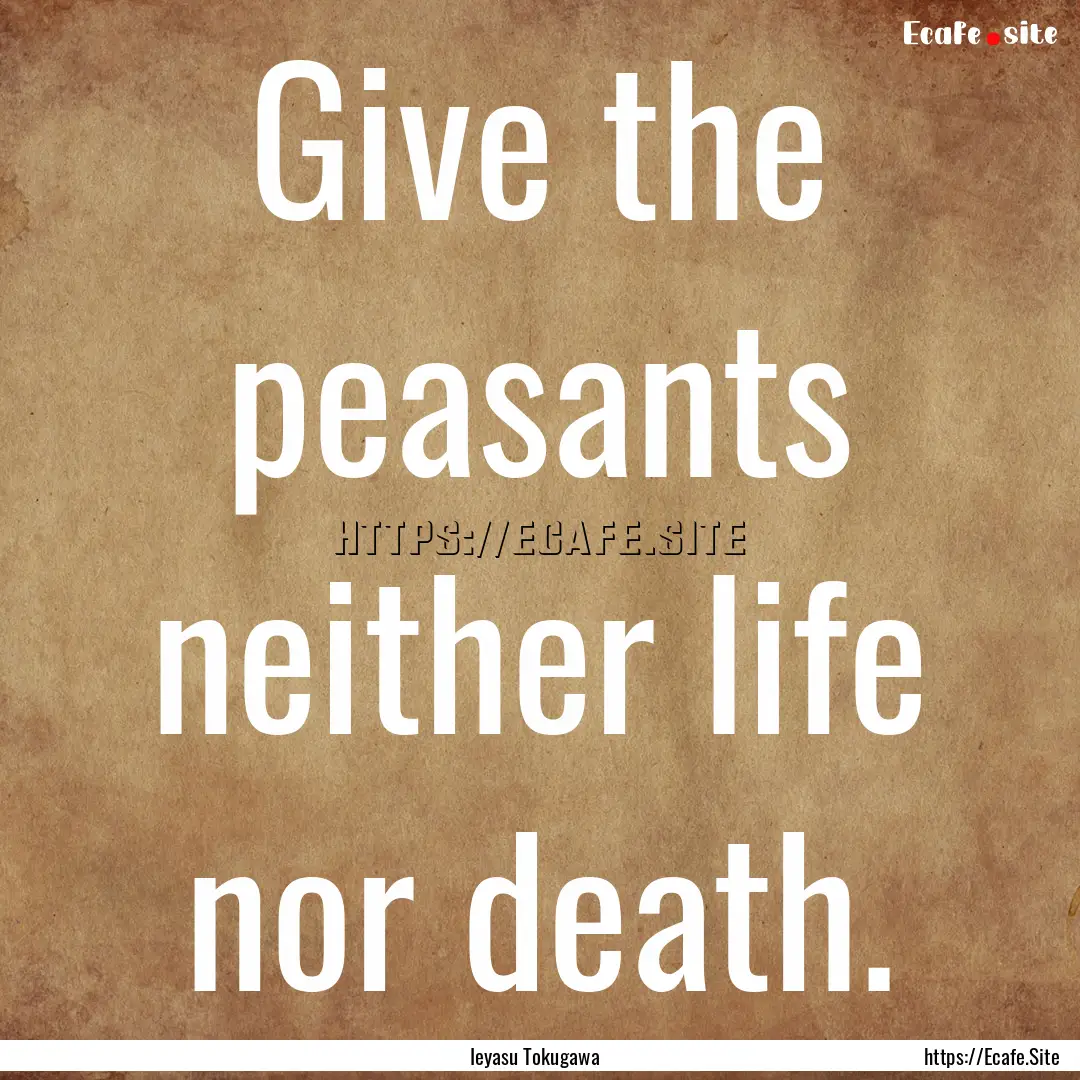 Give the peasants neither life nor death..... : Quote by Ieyasu Tokugawa