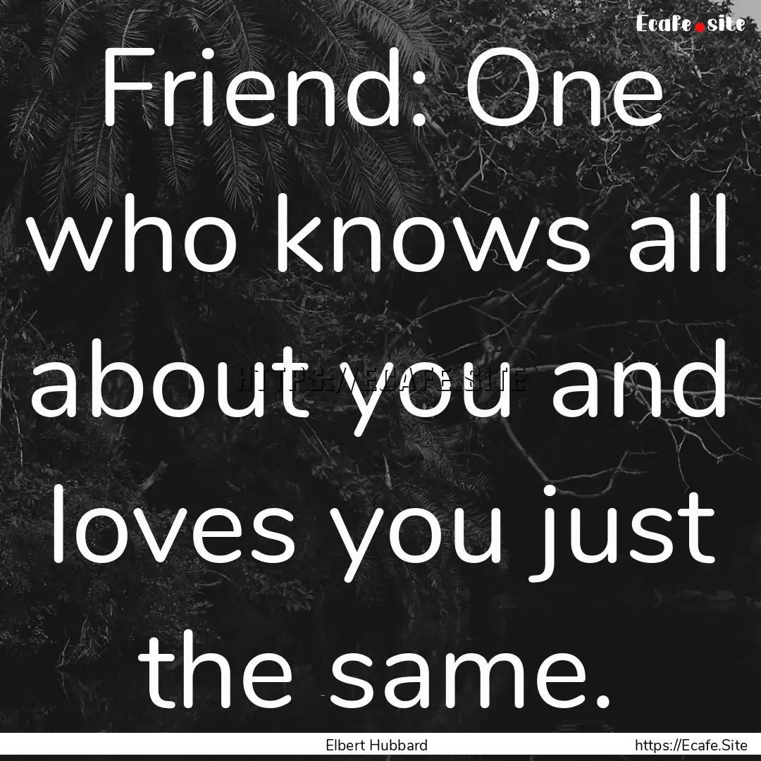 Friend: One who knows all about you and loves.... : Quote by Elbert Hubbard