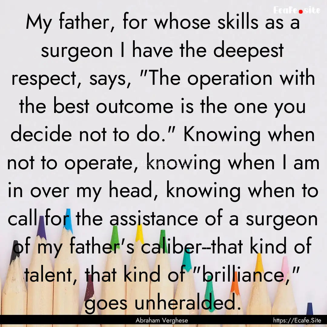 My father, for whose skills as a surgeon.... : Quote by Abraham Verghese