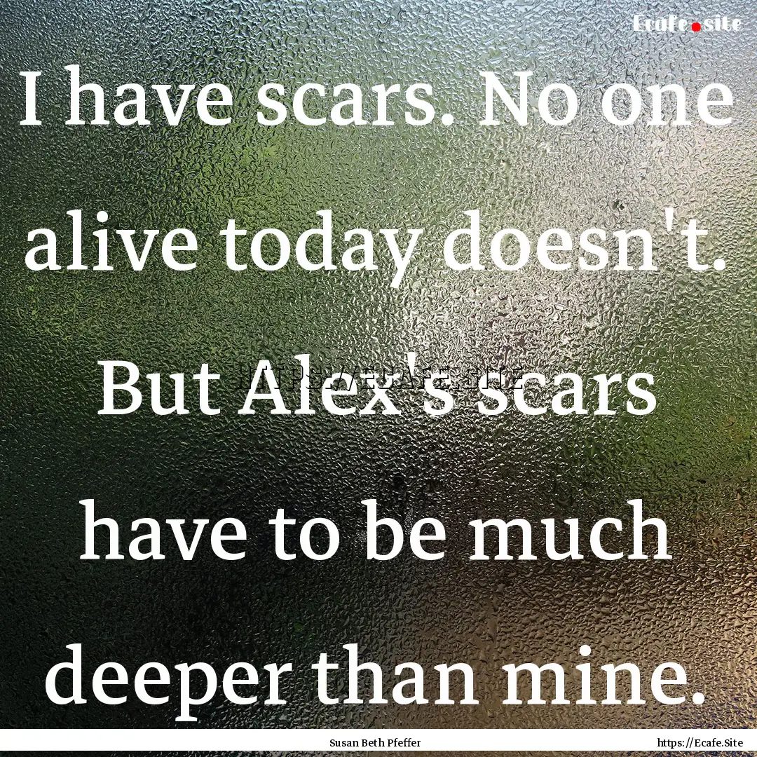 I have scars. No one alive today doesn't..... : Quote by Susan Beth Pfeffer