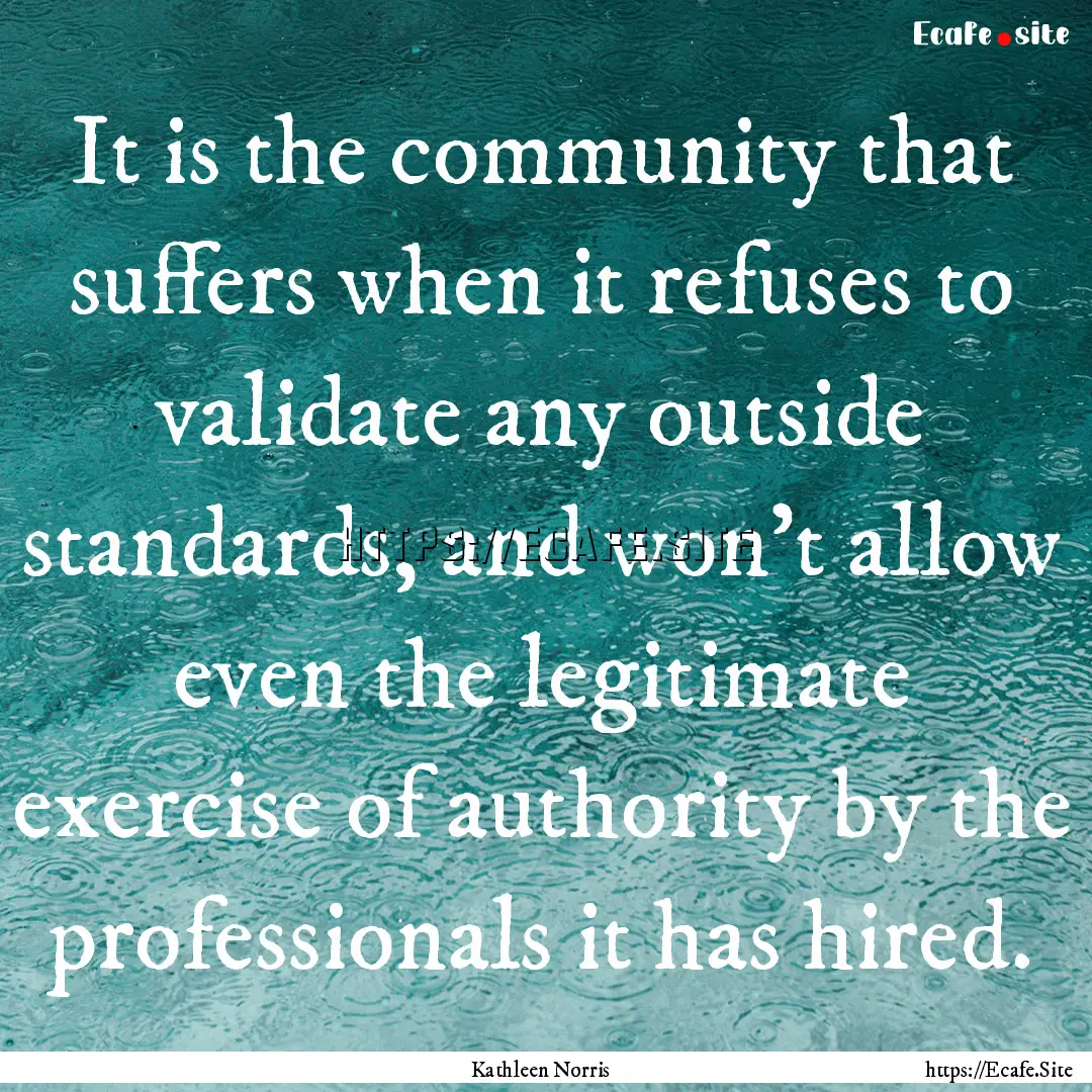 It is the community that suffers when it.... : Quote by Kathleen Norris