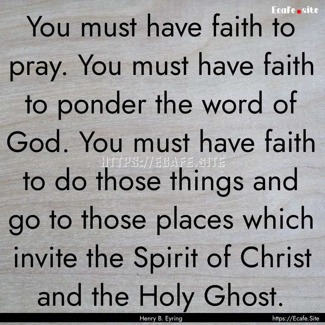 You must have faith to pray. You must have.... : Quote by Henry B. Eyring