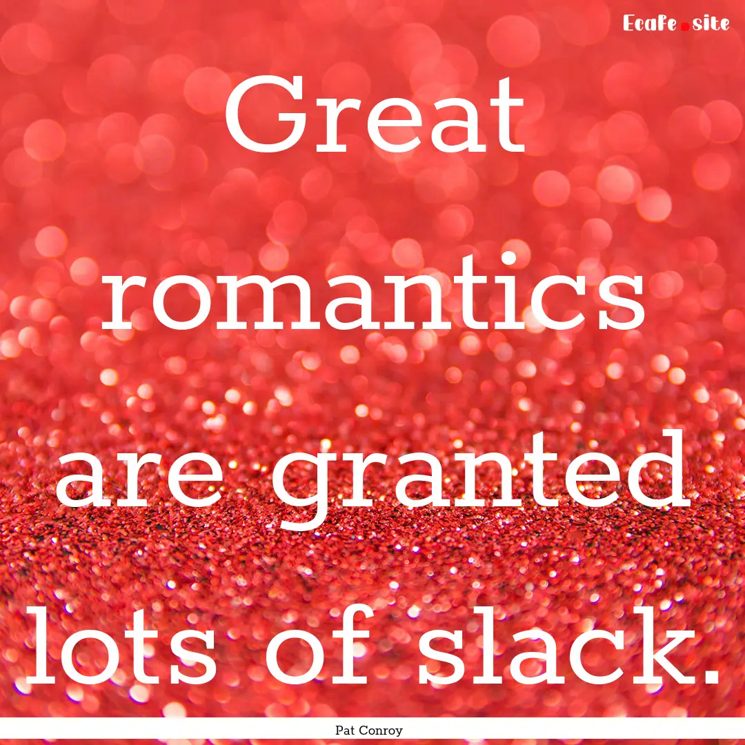 Great romantics are granted lots of slack..... : Quote by Pat Conroy