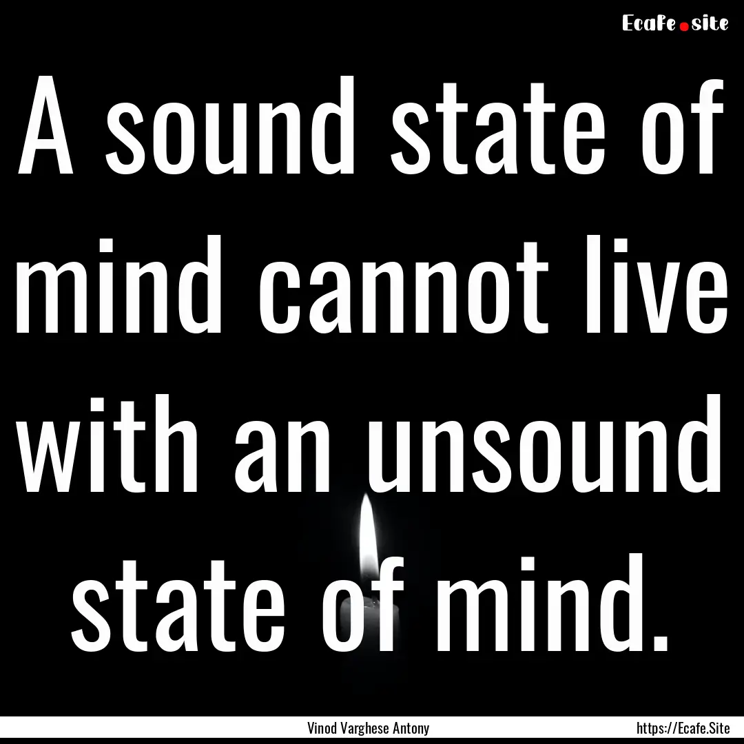 A sound state of mind cannot live with an.... : Quote by Vinod Varghese Antony