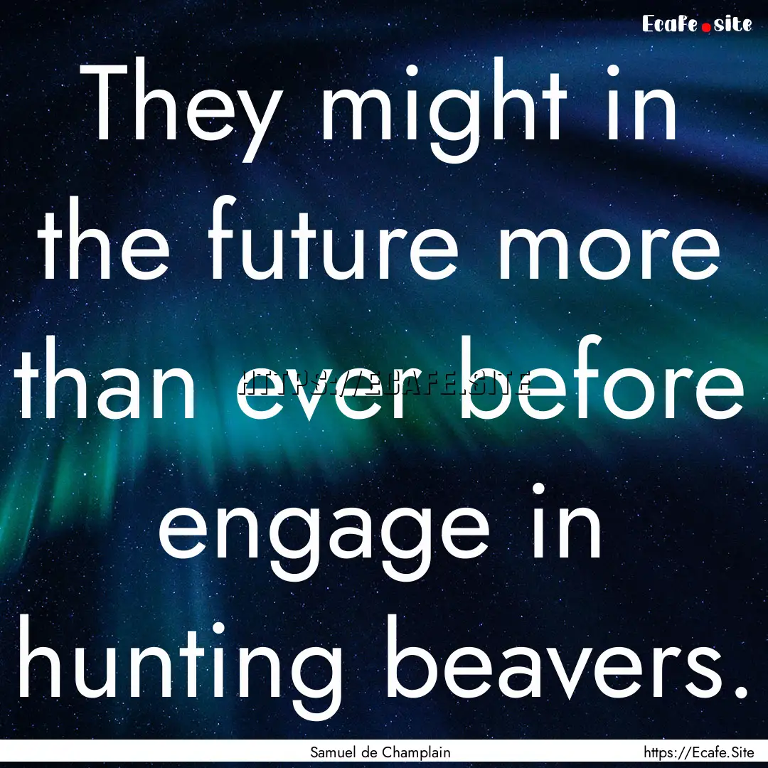 They might in the future more than ever before.... : Quote by Samuel de Champlain