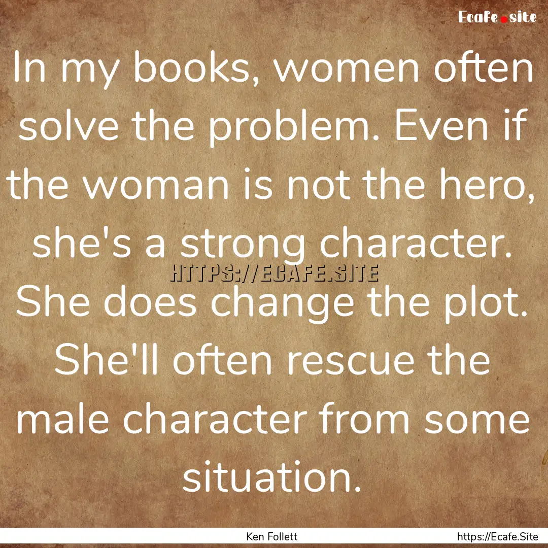 In my books, women often solve the problem..... : Quote by Ken Follett