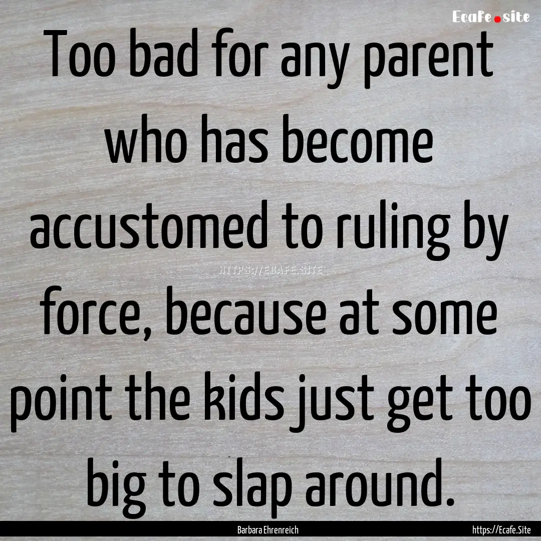 Too bad for any parent who has become accustomed.... : Quote by Barbara Ehrenreich