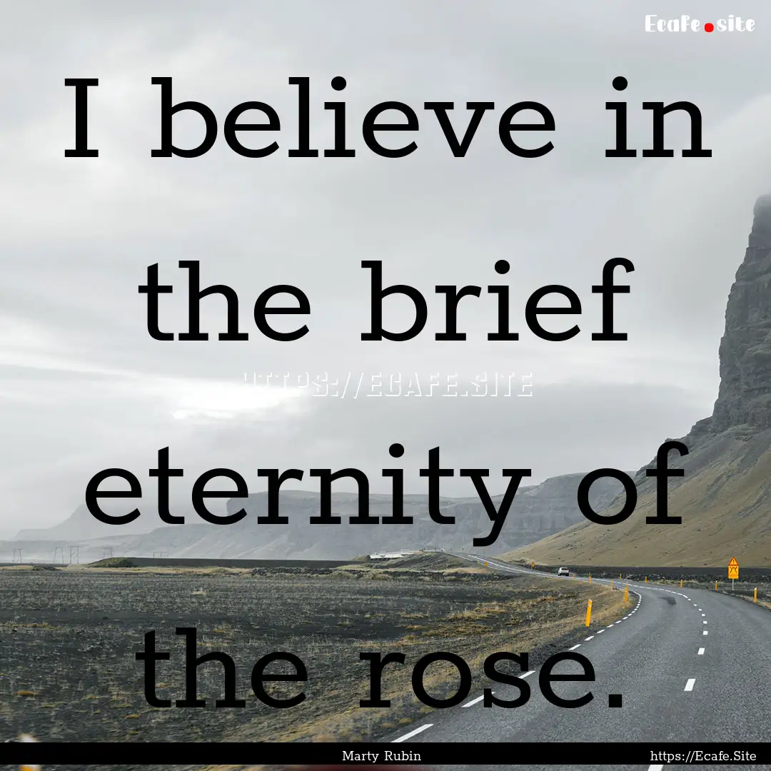 I believe in the brief eternity of the rose..... : Quote by Marty Rubin