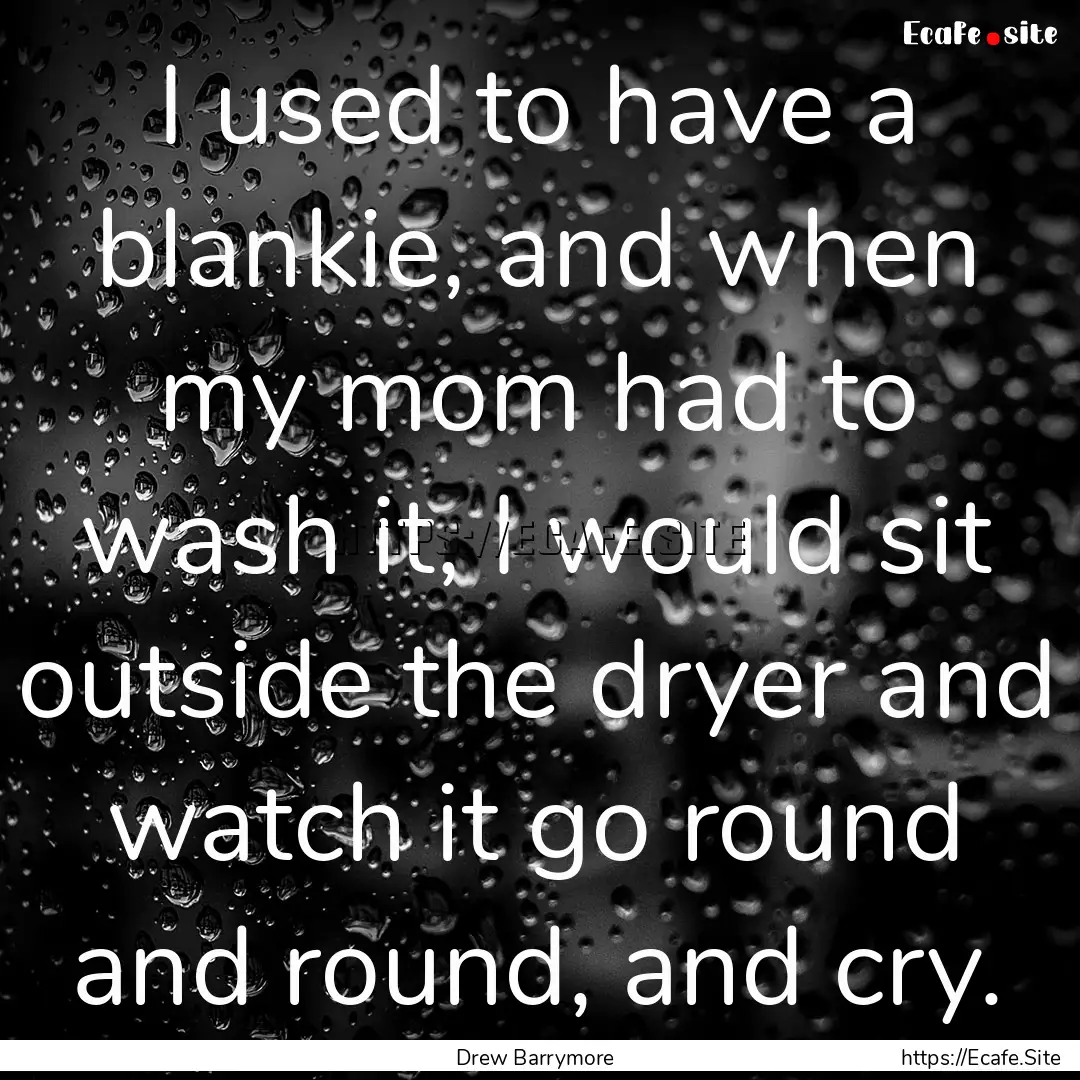 I used to have a blankie, and when my mom.... : Quote by Drew Barrymore