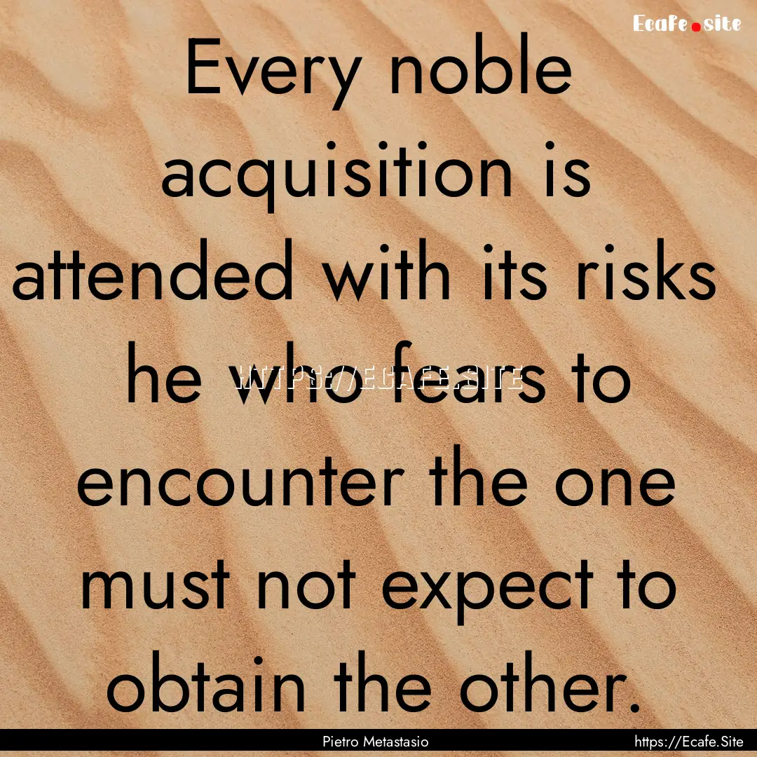 Every noble acquisition is attended with.... : Quote by Pietro Metastasio