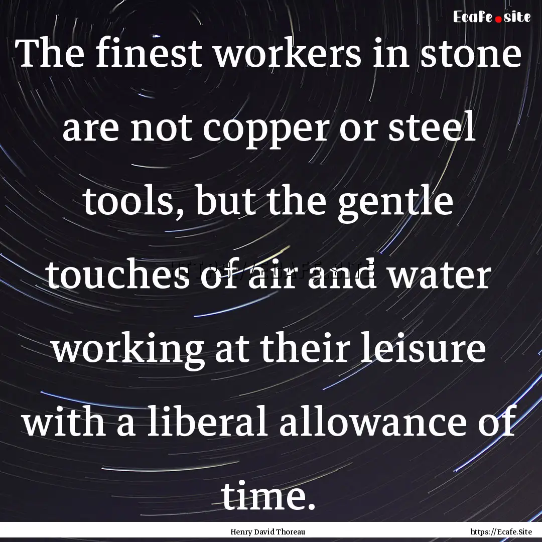 The finest workers in stone are not copper.... : Quote by Henry David Thoreau