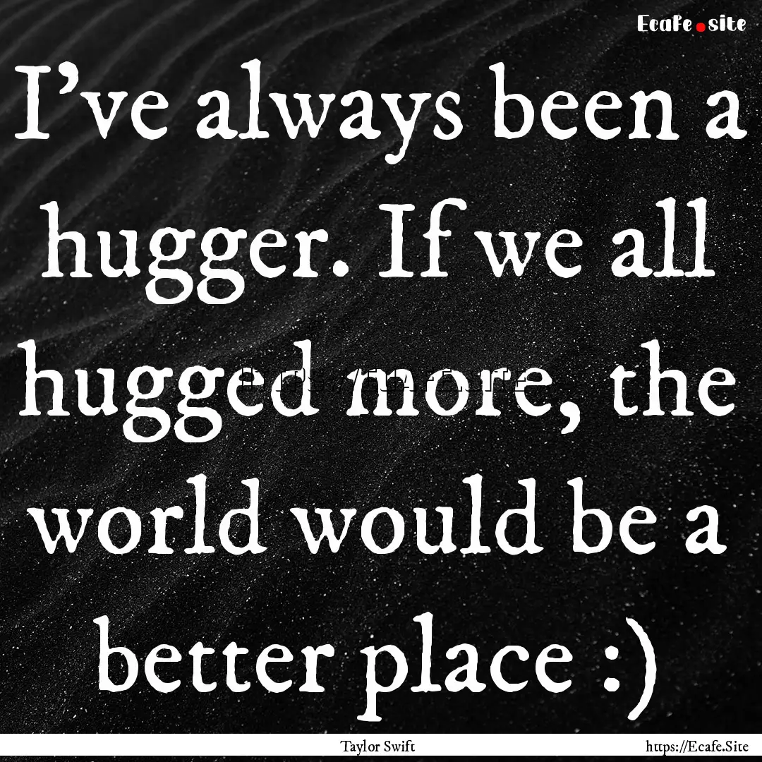 I've always been a hugger. If we all hugged.... : Quote by Taylor Swift