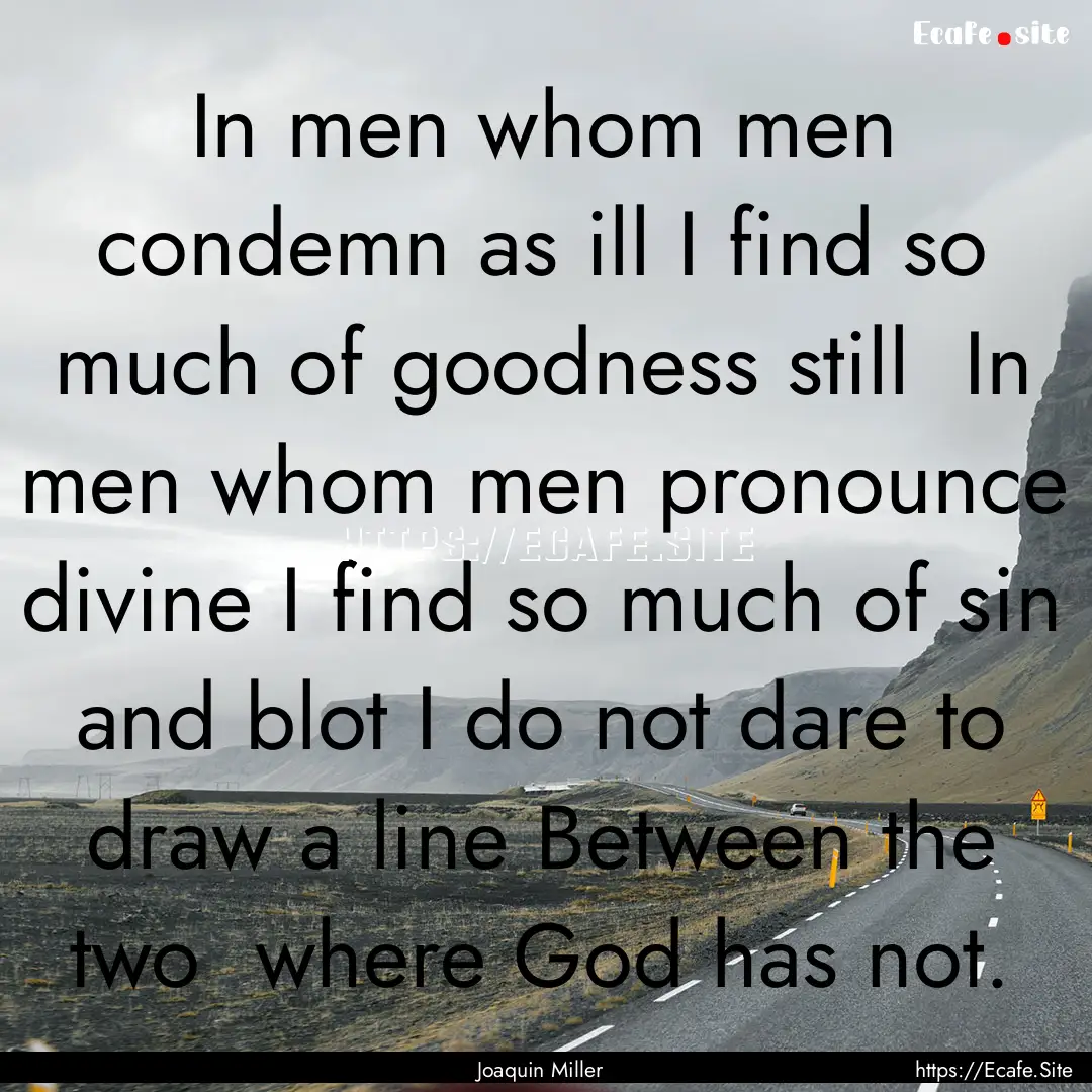 In men whom men condemn as ill I find so.... : Quote by Joaquin Miller