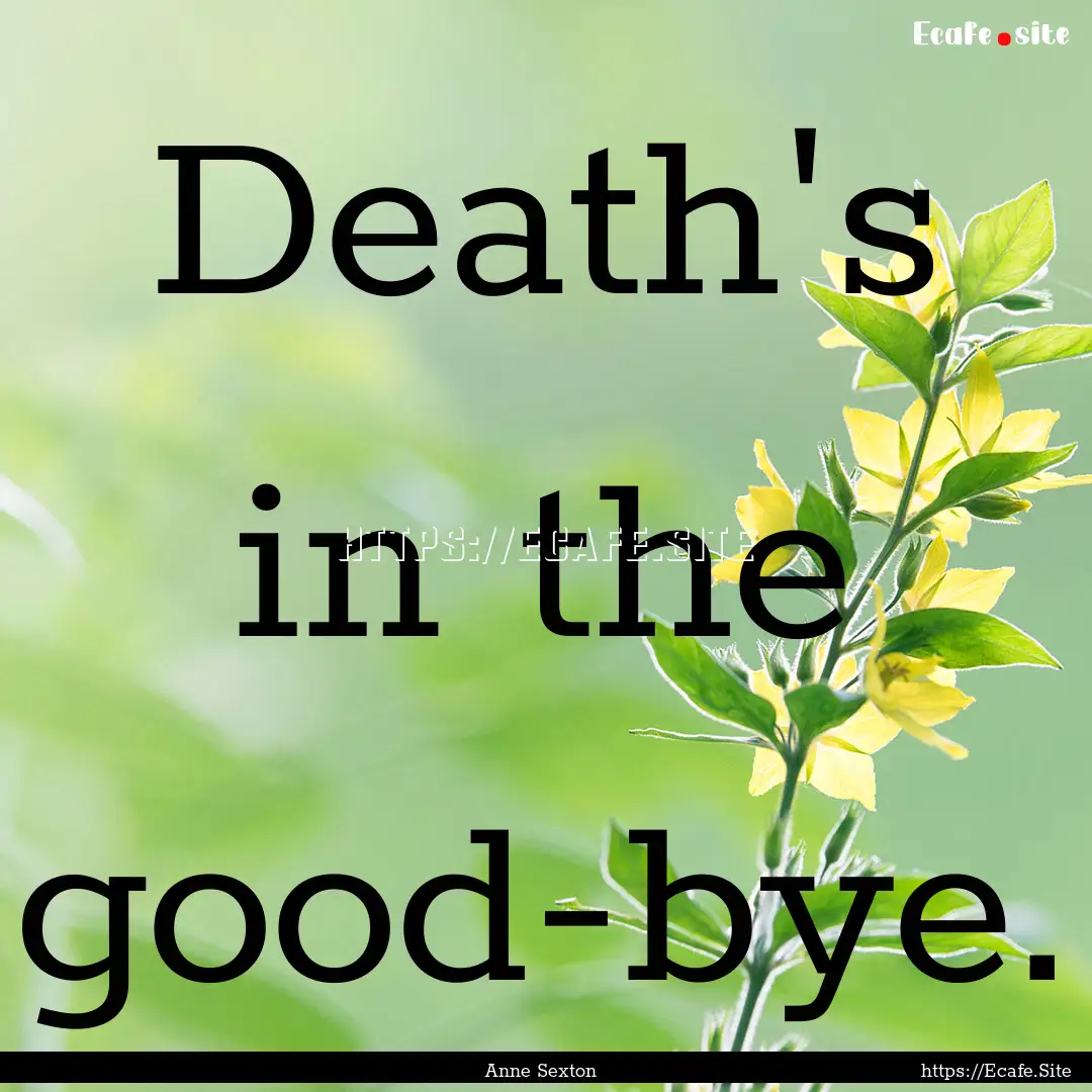 Death's in the good-bye. : Quote by Anne Sexton