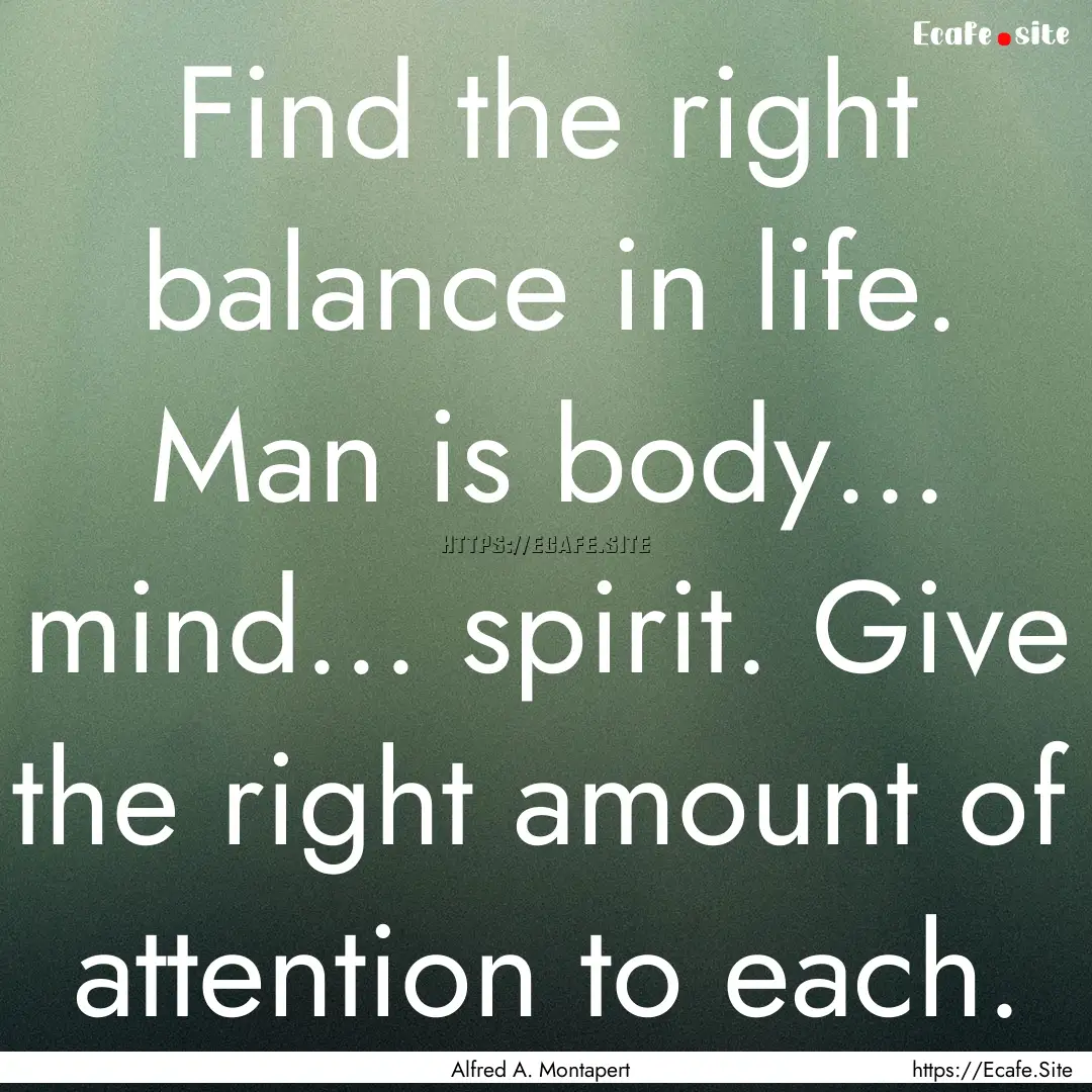 Find the right balance in life. Man is body....... : Quote by Alfred A. Montapert