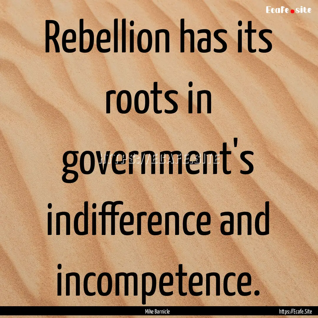 Rebellion has its roots in government's indifference.... : Quote by Mike Barnicle