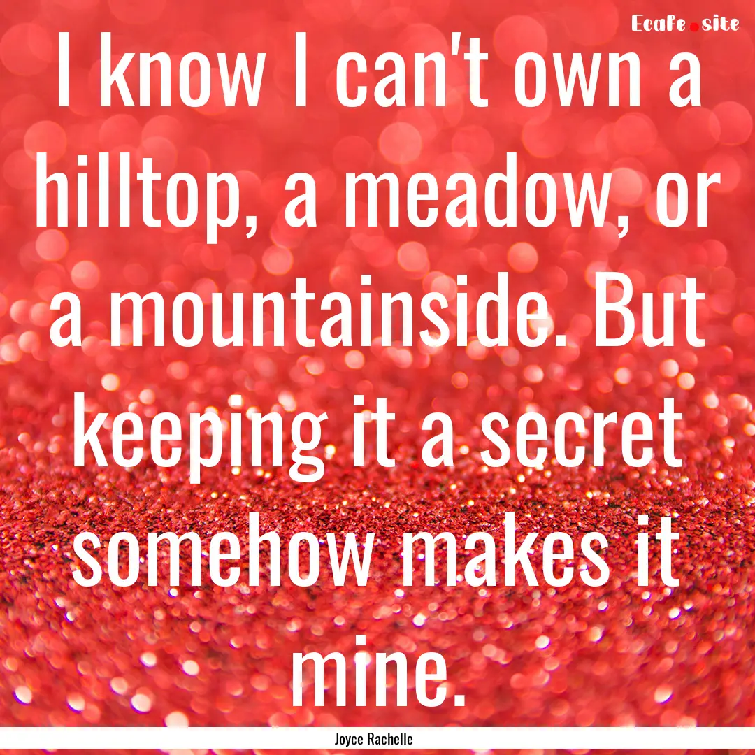 I know I can't own a hilltop, a meadow, or.... : Quote by Joyce Rachelle