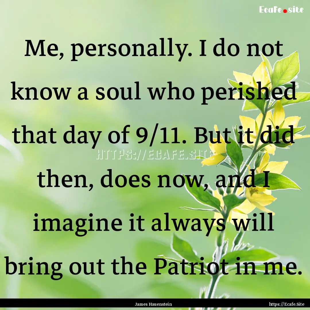 Me, personally. I do not know a soul who.... : Quote by James Hauenstein