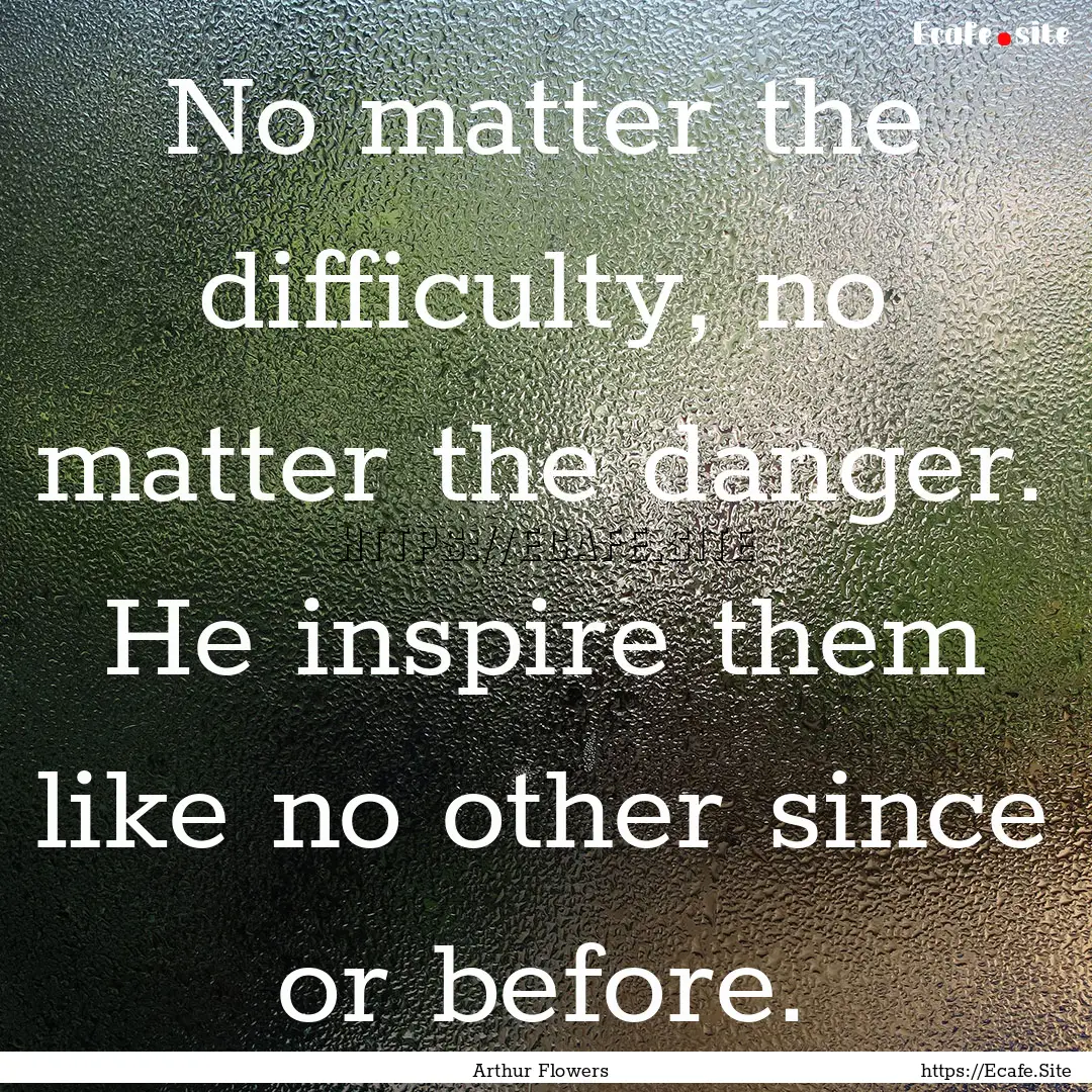 No matter the difficulty, no matter the danger..... : Quote by Arthur Flowers