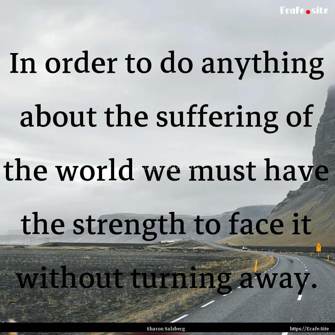 In order to do anything about the suffering.... : Quote by Sharon Salzberg