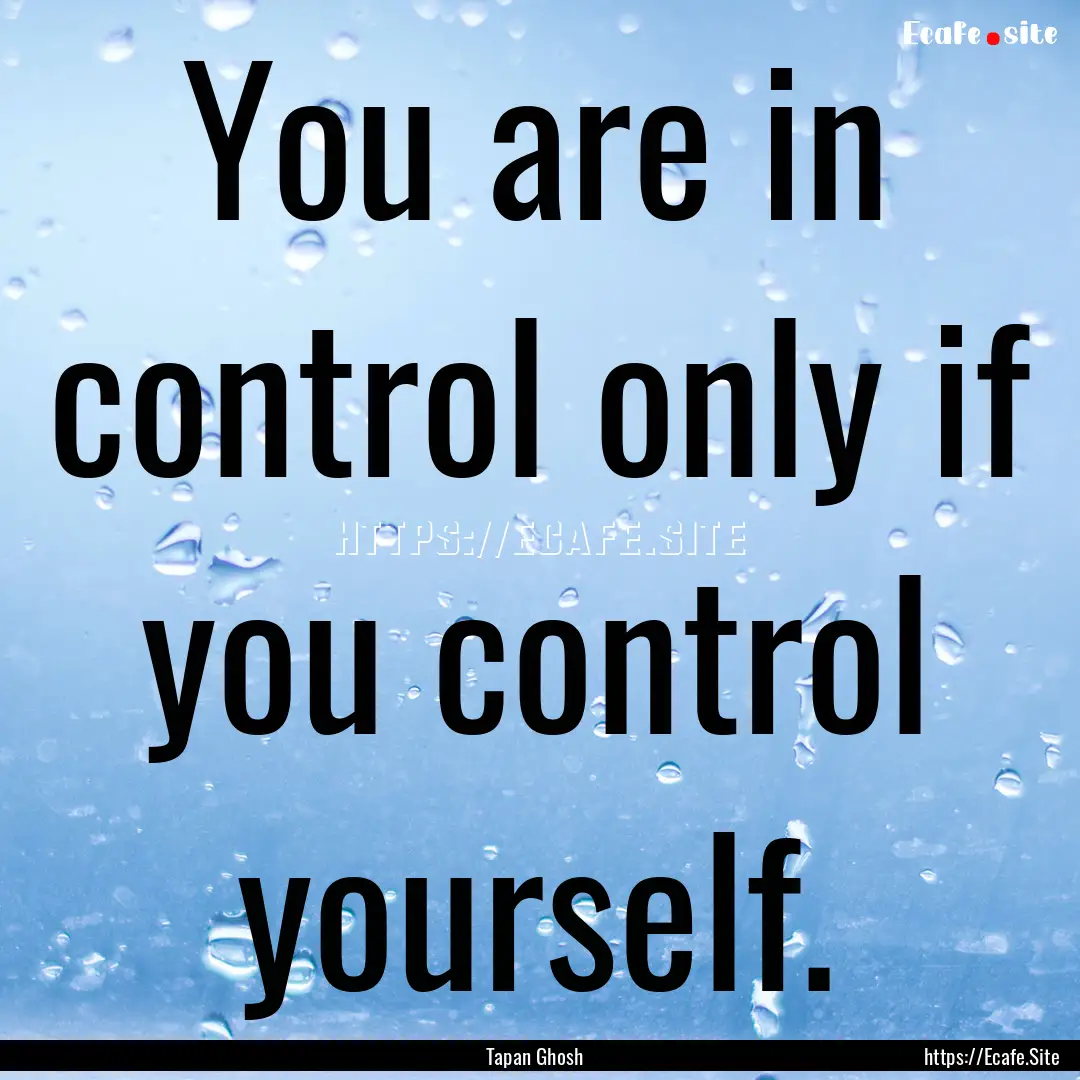 You are in control only if you control yourself..... : Quote by Tapan Ghosh